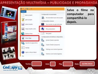 Salve o filme no 
computador para 
compartilhá-lo 
depois. 
Turma: Aula: Pág: Data: 23/09/2014 
 