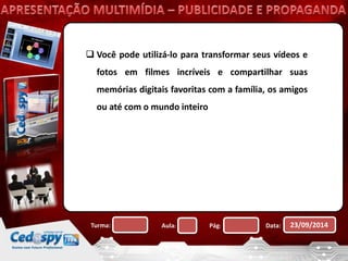  Você pode utilizá-lo para transformar seus vídeos e 
fotos em filmes incríveis e compartilhar suas 
memórias digitais favoritas com a família, os amigos 
ou até com o mundo inteiro 
Turma: Aula: Pág: Data: 23/09/2014 
 