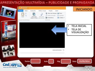 INICIANDO 
• TELA INICIAL 
• TELA DE 
VISUALIZAÇÃO 
Turma: Aula: Pág: Data: 23/09/2014 
 
