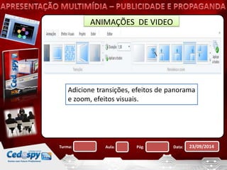 ANIMAÇÕES DE VIDEO 
Adicione transições, efeitos de panorama 
e zoom, efeitos visuais. 
Turma: Aula: Pág: Data: 23/09/2014 
 