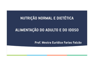 NUTRIÇÃO NORMAL E DIETÉTICA
ALIMENTAÇÃO DO ADULTO E DO IDOSO
Prof. Mestra Eurídice Farias Falcão
 