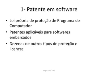 1- Patente em software
• Lei própria de proteção de Programa de
  Computador
• Patentes aplicáveis para softwares
  embarcados
• Dezenas de outros tipos de proteção e
  licenças



                    Sergio Salles Filho
 