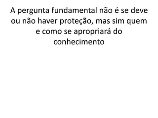 A pergunta fundamental não é se deve
ou não haver proteção, mas sim quem
       e como se apropriará do
            conhecimento
 