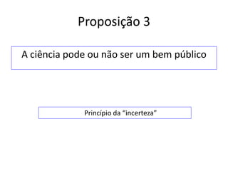 Proposição 3

A ciência pode ou não ser um bem público




             Princípio da “incerteza”
 