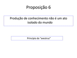 Proposição 6

Produção de conhecimento não é um ato
           isolado do mundo



           Princípio da “avestruz”
 