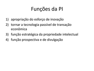 Funções da PI
1) apropriação do esforço de inovação
2) tornar a tecnologia passível de transação
   econômica
3) função estratégica da propriedade intelectual
4) função prospectiva e de divulgação
 