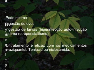 s
-
H
y
m
e
n
o
l
e
p
Pode ocorrer:
Ingestão de ovos,
ingestão de larvas (hiperinfecção auto-infecção
interna retroperistaltismo).
O tratamento é eficaz com os medicamentos
praziquantel, Teniacid ou niclosamida.
 