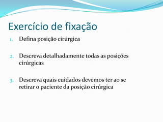 Exercício de fixação
1. Defina posição cirúrgica
2. Descreva detalhadamente todas as posições
cirúrgicas
3. Descreva quais cuidados devemos ter ao se
retirar o paciente da posição cirúrgica
 