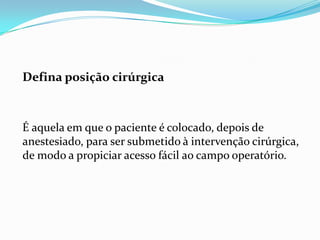 Defina posição cirúrgica
É aquela em que o paciente é colocado, depois de
anestesiado, para ser submetido à intervenção cirúrgica,
de modo a propiciar acesso fácil ao campo operatório.
 