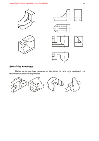 Antonio Clélio Ribeiro, Mauro Pedro Peres, Nacir Izidoro                      30




Exercícios Propostos
       Dadas as perspectivas, desenhar os três vistas de cada peça, analisando os
rebatimentos das suas superfícies.
 