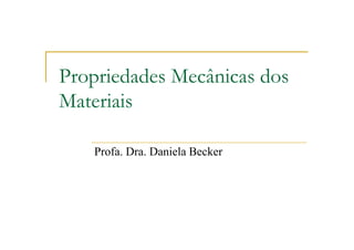 Propriedades Mecânicas dos
Materiais
Profa. Dra. Daniela Becker
 