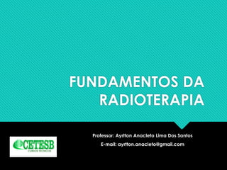 FUNDAMENTOS DA
RADIOTERAPIA
Professor: Ayrtton Anacleto Lima Dos Santos
E-mail: ayrtton.anacleto@gmail.com
 