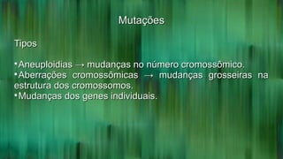 MutaçõesMutações
TiposTipos

Aneuploidias → mudanças no número cromossômico.Aneuploidias → mudanças no número cromossômico.

Aberrações cromossômicas → mudanças grosseiras naAberrações cromossômicas → mudanças grosseiras na
estrutura dos cromossomos.estrutura dos cromossomos.

Mudanças dos genes individuais.Mudanças dos genes individuais.
 