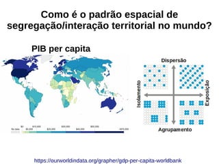 https://ourworldindata.org/grapher/gdp-per-capita-worldbank
PIB per capita
Como é o padrão espacial de
segregação/interação territorial no mundo?
 