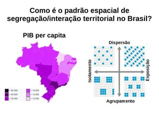 PIB per capita
Como é o padrão espacial de
segregação/interação territorial no Brasil?
 