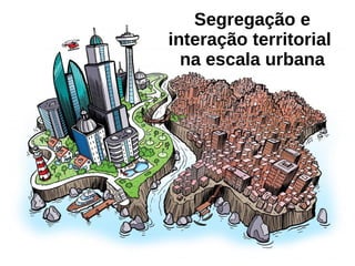 Segregação e
interação territorial
na escala urbana
 