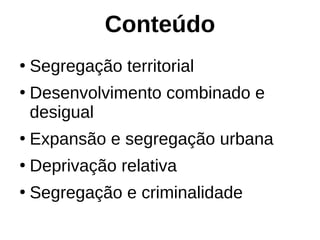 Conteúdo
●
Segregação territorial
●
Desenvolvimento combinado e
desigual
●
Expansão e segregação urbana
●
Deprivação relativa
●
Segregação e criminalidade
 