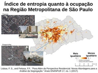 Índice de entropia quanto à ocupação
na Região Metropolitana de São Paulo
Lisboa, F. S., and Feitosa, F.F.. "Para Além da Perspectiva Residencial: Novas Abordagens para a
Análise da Segregação." Anais ENANPUR 17, no. 1 (2017).
Mais
igualitário
Menos
igualitário
 