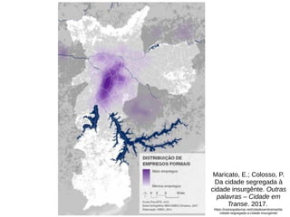 Maricato, E.; Colosso, P.
Da cidade segregada à
cidade insurgênte. Outras
palavras – Cidade em
Transe. 2017.
https://outraspalavras.net/cidadesemtranse/da-
cidade-segregada-a-cidade-insurgente/
 