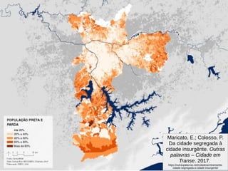 Maricato, E.; Colosso, P.
Da cidade segregada à
cidade insurgênte. Outras
palavras – Cidade em
Transe. 2017.
https://outraspalavras.net/cidadesemtranse/da-
cidade-segregada-a-cidade-insurgente/
 