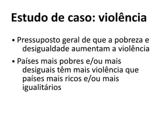 Estudo de caso: violência
● Pressuposto geral de que a pobreza e
desigualdade aumentam a violência
● Países mais pobres e/ou mais
desiguais têm mais violência que
países mais ricos e/ou mais
igualitários
 