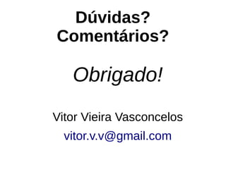 Dúvidas?
Comentários?
Obrigado!
Vitor Vieira Vasconcelos
vitor.v.v@gmail.com
 