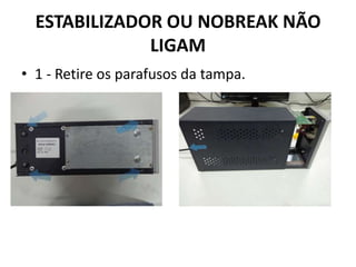 ESTABILIZADOR OU NOBREAK NÃO
LIGAM
• 1 - Retire os parafusos da tampa.
 