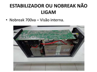 ESTABILIZADOR OU NOBREAK NÃO
LIGAM
• Nobreak 700va – Visão interna.
 