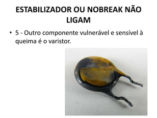 ESTABILIZADOR OU NOBREAK NÃO
LIGAM
• 5 - Outro componente vulnerável e sensível à
queima é o varistor.
 