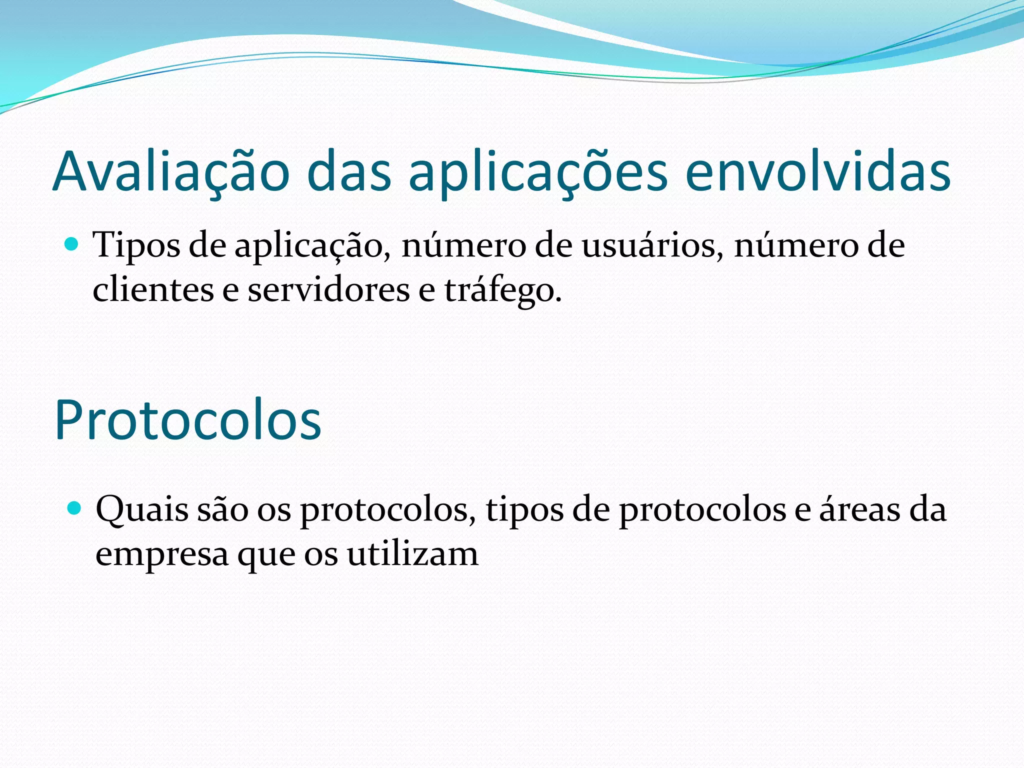 Avaliação das aplicações envolvidas
 Tipos de aplicação, número de usuários, número de
clientes e servidores e tráfego.
Protocolos
 Quais são os protocolos, tipos de protocolos e áreas da
empresa que os utilizam
 