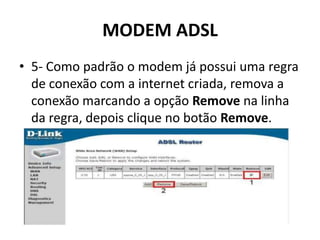 MODEM ADSL
• 5- Como padrão o modem já possui uma regra
de conexão com a internet criada, remova a
conexão marcando a opção Remove na linha
da regra, depois clique no botão Remove.
 