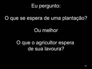 Eu pergunto:
O que se espera de uma plantação?
Ou melhor
O que o agricultor espera
de sua lavoura?
29
 