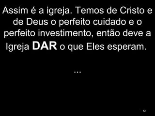 Assim é a igreja. Temos de Cristo e
de Deus o perfeito cuidado e o
perfeito investimento, então deve a
Igreja DAR o que Eles esperam.
...
42
 