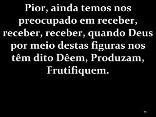 Pior, ainda temos nos
preocupado em receber,
receber, receber, quando Deus
por meio destas figuras nos
têm dito Dêem, Produzam,
Frutifiquem.
44
 