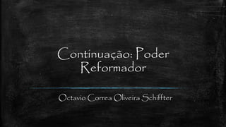 Continuação: Poder
Reformador
Octavio Correa Oliveira Schiffter
 