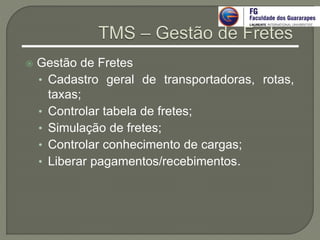  Gestão de Fretes
• Cadastro geral de transportadoras, rotas,
taxas;
• Controlar tabela de fretes;
• Simulação de fretes;
• Controlar conhecimento de cargas;
• Liberar pagamentos/recebimentos.
 