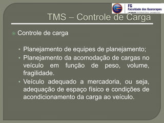  Controle de carga
• Planejamento de equipes de planejamento;
• Planejamento da acomodação de cargas no
veículo em função de peso, volume,
fragilidade.
• Veículo adequado a mercadoria, ou seja,
adequação de espaço físico e condições de
acondicionamento da carga ao veículo.
 