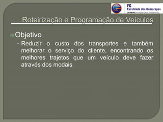 Objetivo
• Reduzir o custo dos transportes e também
melhorar o serviço do cliente, encontrando os
melhores trajetos que um veículo deve fazer
através dos modais.
 