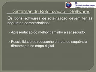 Os bons softwares de roteirização devem ter as
seguintes características:
• Apresentação do melhor caminho a ser seguido.
• Possibilidade de redesenho da rota ou sequência
diretamente no mapa digital
 