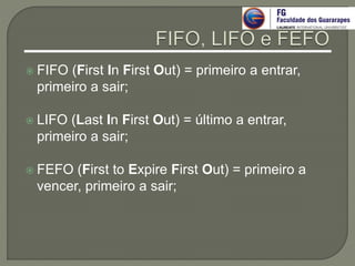  FIFO (First In First Out) = primeiro a entrar,
primeiro a sair;
 LIFO (Last In First Out) = último a entrar,
primeiro a sair;
 FEFO (First to Expire First Out) = primeiro a
vencer, primeiro a sair;
 