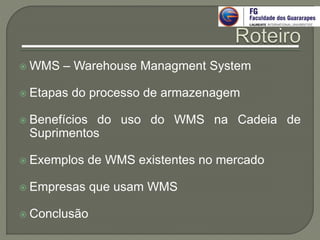  WMS – Warehouse Managment System
 Etapas do processo de armazenagem
 Benefícios do uso do WMS na Cadeia de
Suprimentos
 Exemplos de WMS existentes no mercado
 Empresas que usam WMS
 Conclusão
 