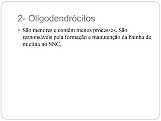 2- Oligodendrócitos
 São menores e contêm menos processos. São
responsáveis pela formação e manutenção da bainha de
mielina no SNC.
 