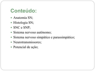 Conteúdo:
 Anatomia SN;
 Histologia SN;
 SNC e SNP;
 Sistema nervoso autônomo;
 Sistema nervoso simpático e parassimpático;
 Neurotransmissores;
 Potencial de ação;
 