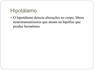 Hipotálamo
 O hipotálamo detecta alterações no corpo, libera
neurotransmissores que atuam na hipófise que
produz hormônios
 