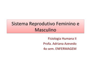 Sistema Reprodutivo Feminino e
Masculino
Sistema Reprodutivo Feminino e
Masculino
Fisiologia Humana II
Profa. Adriana Azevedo
4o sem. ENFERMAGEM
 