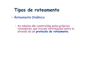 Tipos de roteamento
•  Roteamento Dinâmico

  •  As tabelas são construídas pelos próprios
     roteadores, que trocam informações entre si,
     através de um protocolo de roteamento.
 