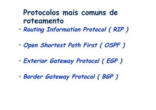 Protocolos mais comuns de
 roteamento
•  Routing Information Protocol ( RIP )

•  Open Shortest Path First ( OSPF )

•  Exterior Gateway Protocol ( EGP )

•  Border Gateway Protocol ( BGP )
 