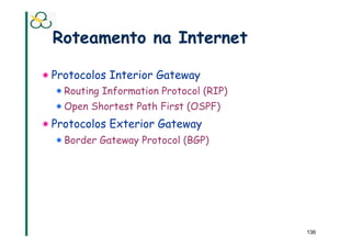 Roteamento na Internet

!  Protocolos Interior Gateway
  !  Routing Information Protocol (RIP)
  !  Open Shortest Path First (OSPF)
!  Protocolos Exterior Gateway
  !  Border Gateway Protocol (BGP)




                                          136
 