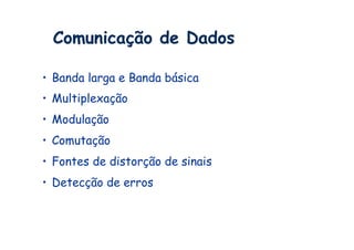 Comunicação de Dados

•  Banda larga e Banda básica
•  Multiplexação
•  Modulação
•  Comutação
•  Fontes de distorção de sinais
•  Detecção de erros
 