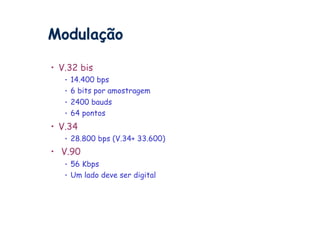 Modulação

•  V.32 bis
   •  14.400 bps
   •  6 bits por amostragem
   •  2400 bauds
   •  64 pontos

•  V.34
   •  28.800 bps (V.34+ 33.600)

•  V.90
   •  56 Kbps
   •  Um lado deve ser digital
 